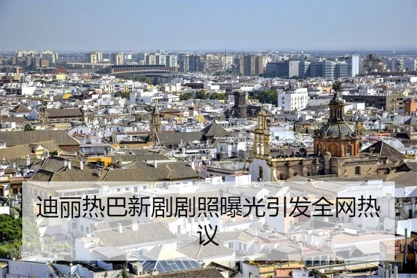 迪丽热巴新剧剧照曝光引发全网热议