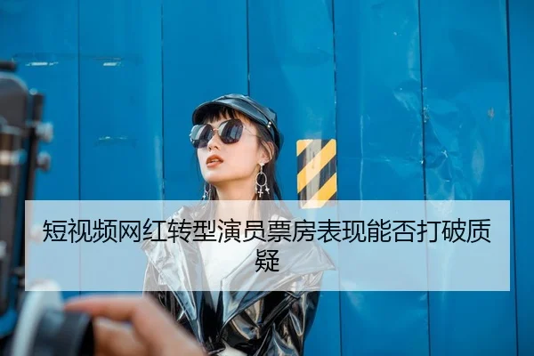 短视频网红转型演员票房表现能否打破质疑